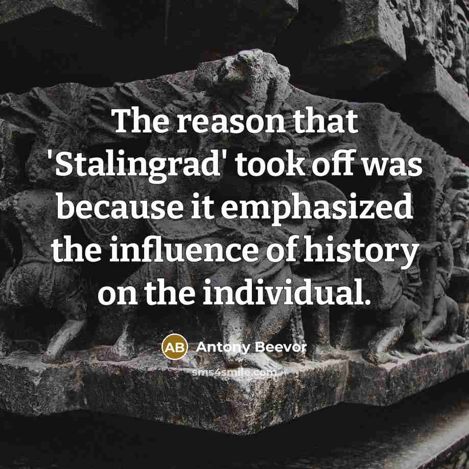 “The reason that 'Stalingrad' took off was because it emphasized the influence of history on the individual.” quote by Antony Beevor