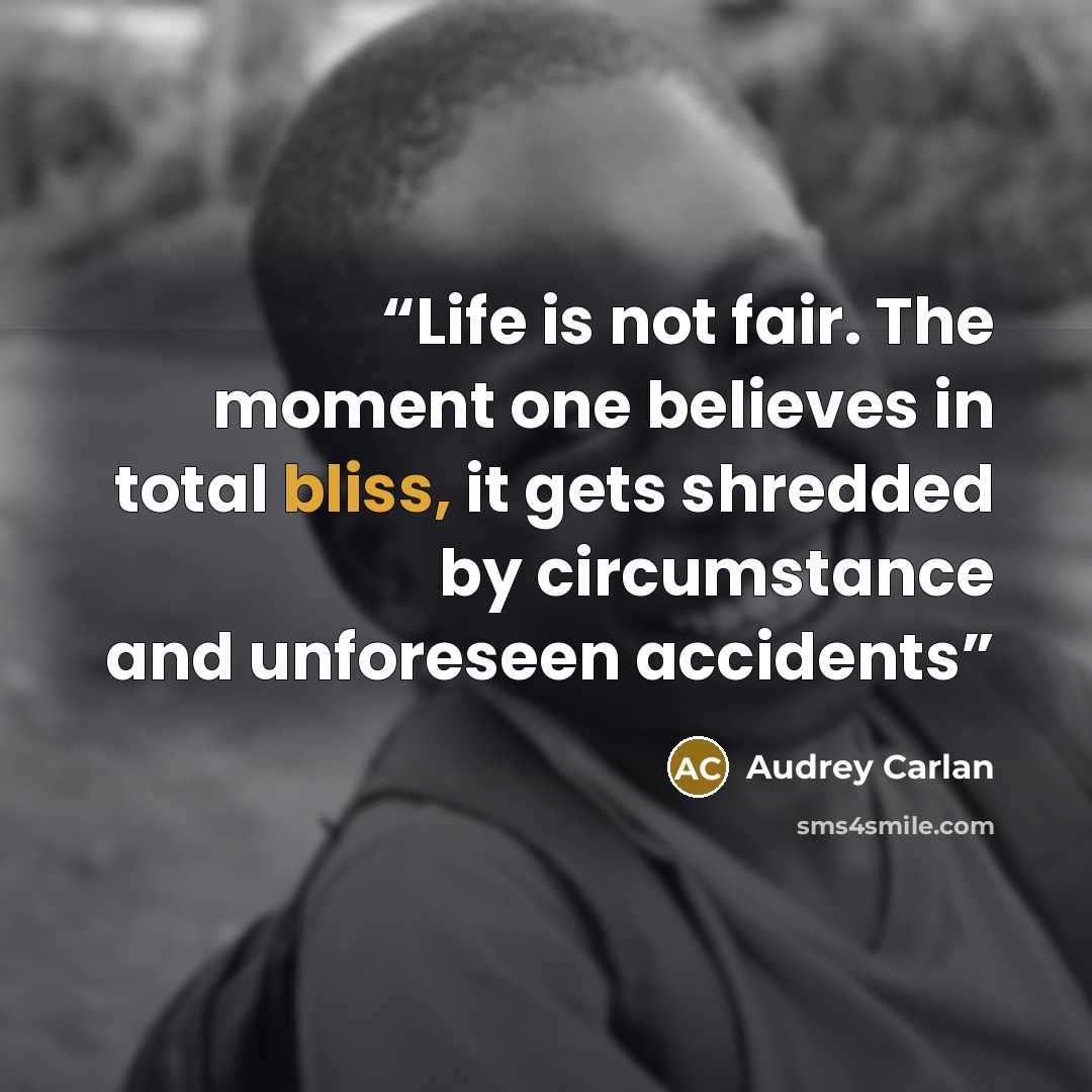 “Life is not fair. The moment one believes in total bliss, it gets shredded by circumstance and unforeseen accidents” quote by audrey carlan