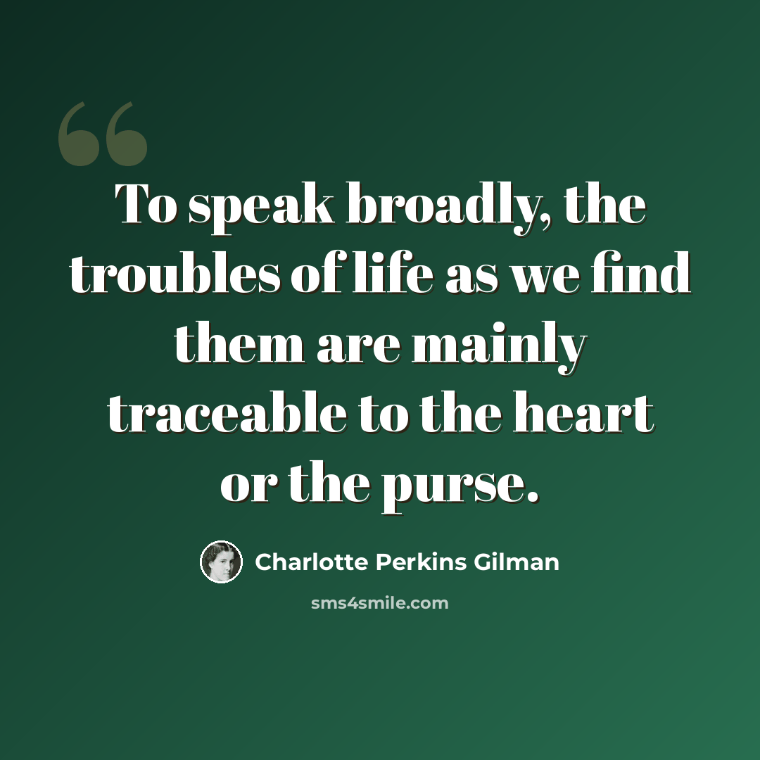 “To speak broadly, the troubles of life as we find them are mainly traceable to the heart or the purse.” quote by Charlotte Perkins Gilman