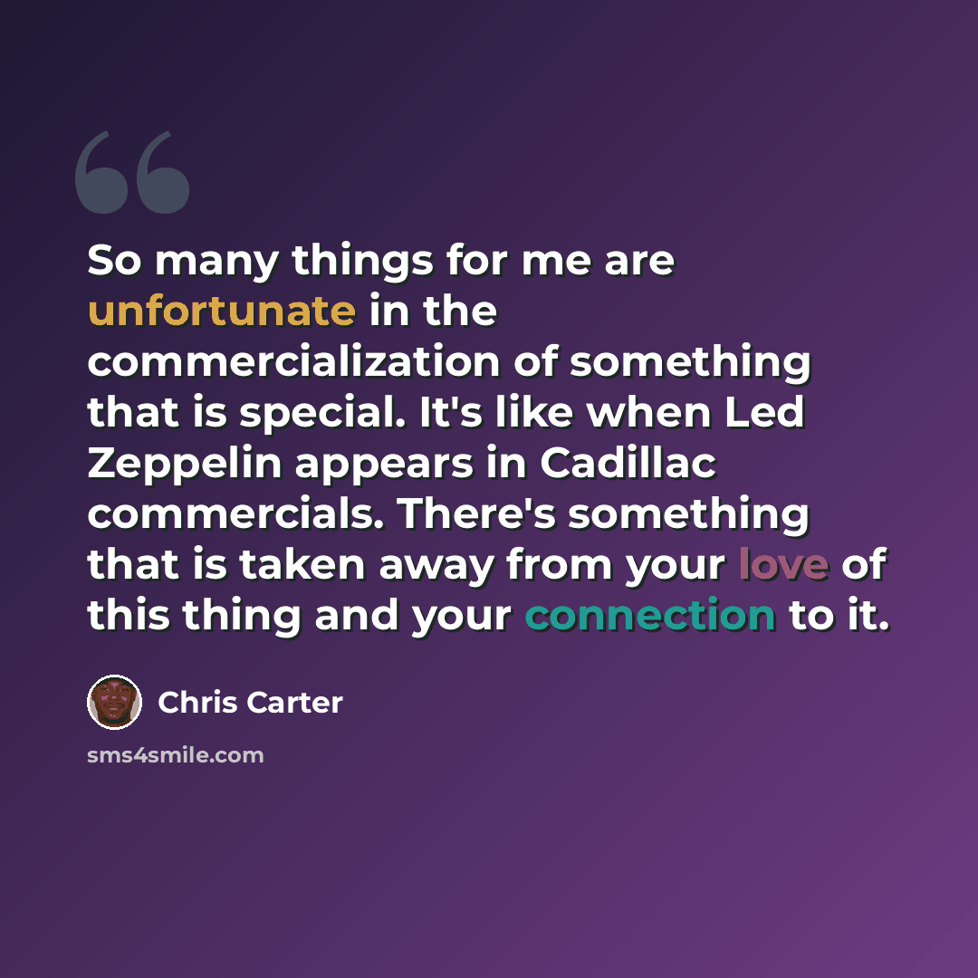 “So many things for me are unfortunate in the commercialization of something that is special. It's like when Led Zeppelin appears in Cadillac commercials. There's something that is taken away from your love of this thing and your connection to it.” quote by Chris Carter