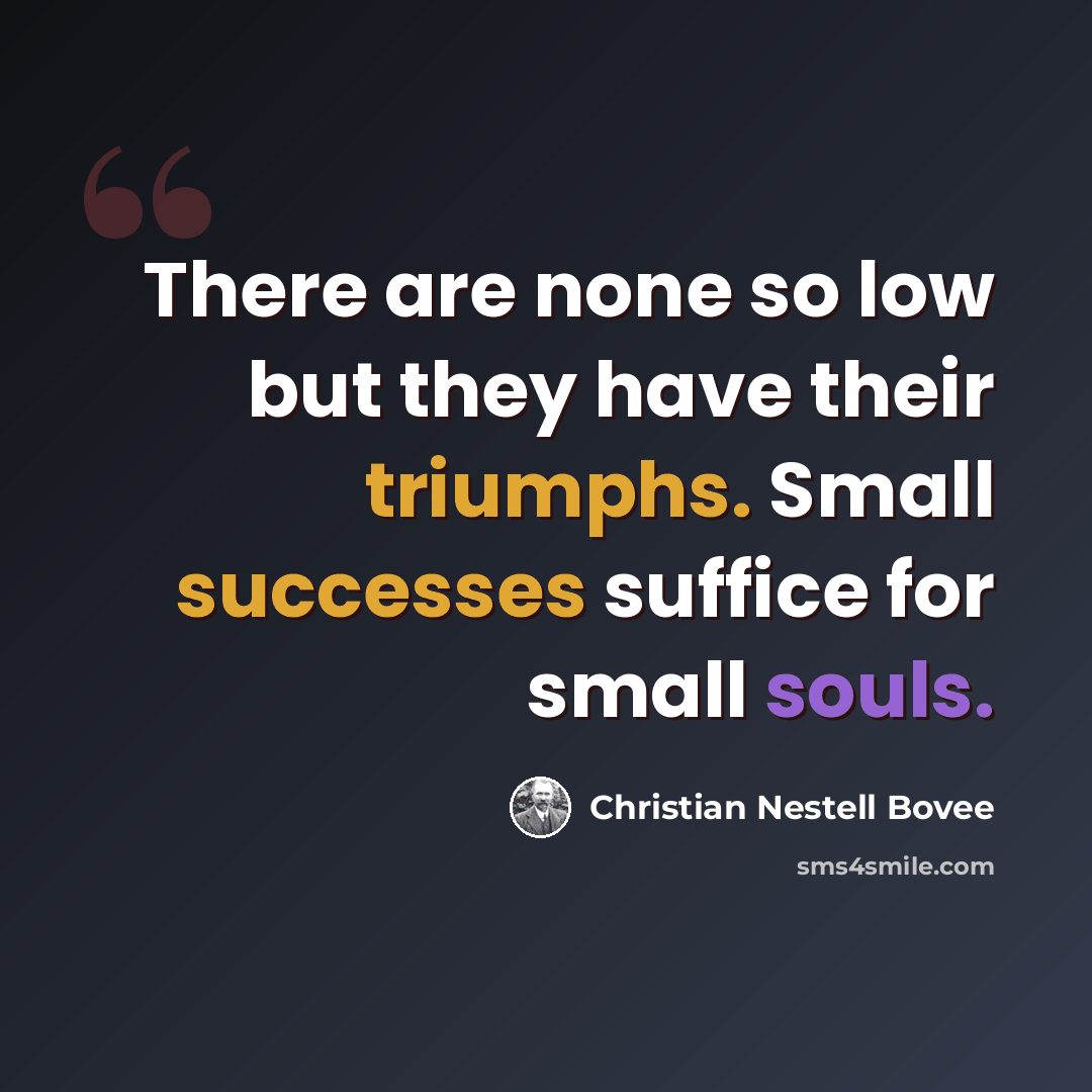 “There are none so low but they have their triumphs. Small successes suffice for small souls.” quote by Christian Nestell Bovee