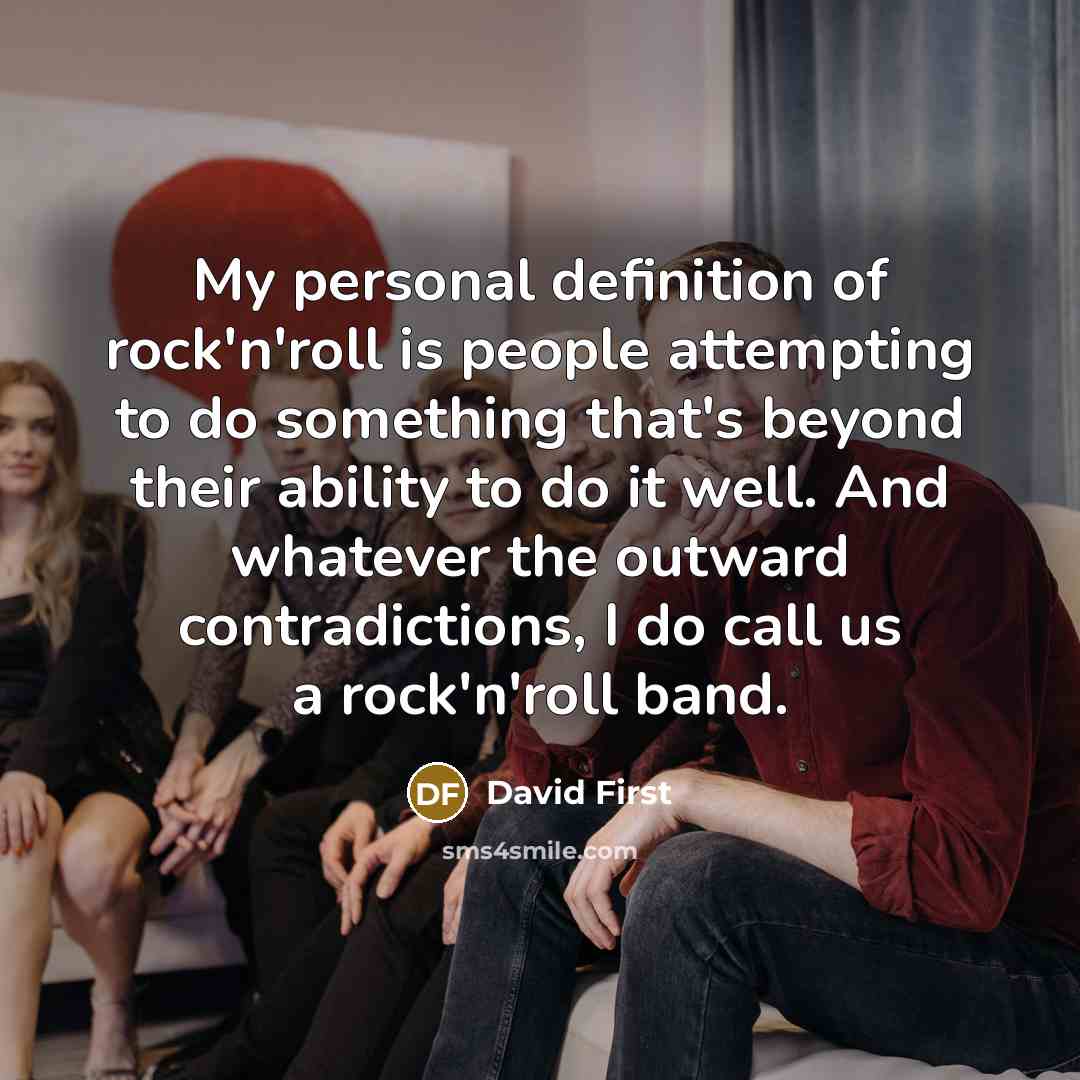 “My personal definition of rock'n'roll is people attempting to do something that's beyond their ability to do it well. And whatever the outward contradictions, I do call us a rock'n'roll band.” quote by David First