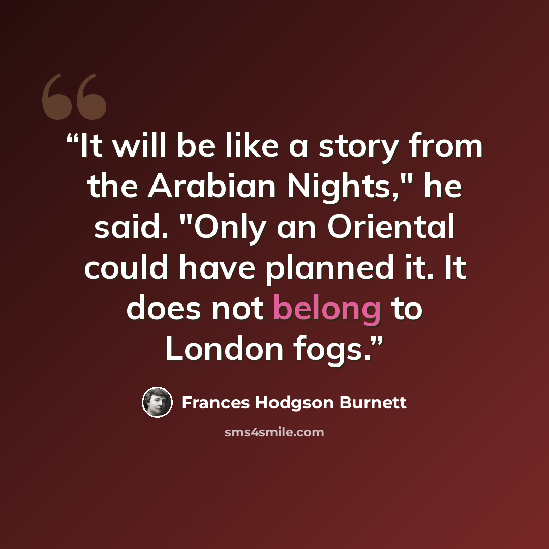 “It will be like a story from the Arabian Nights," he said. "Only an Oriental could have planned it. It does not belong to London fogs.” quote by Frances Hodgson Burnett