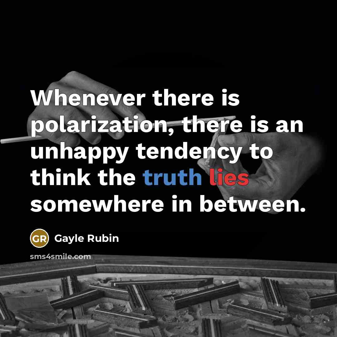 “Whenever there is polarization, there is an unhappy tendency to think the truth lies somewhere in between.” quote by Gayle Rubin