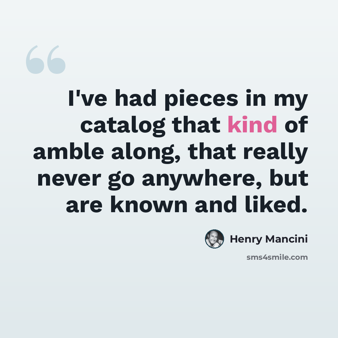 “I've had pieces in my catalog that kind of amble along, that really never go anywhere, but are known and liked.” quote by Henry Mancini