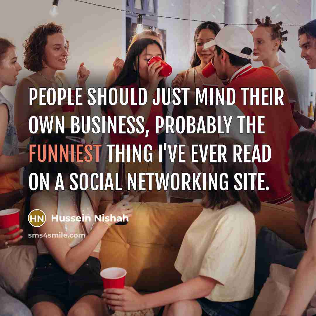 “People should just mind their own business, probably the funniest thing I've ever read on a social networking site.” quote by Hussein Nishah