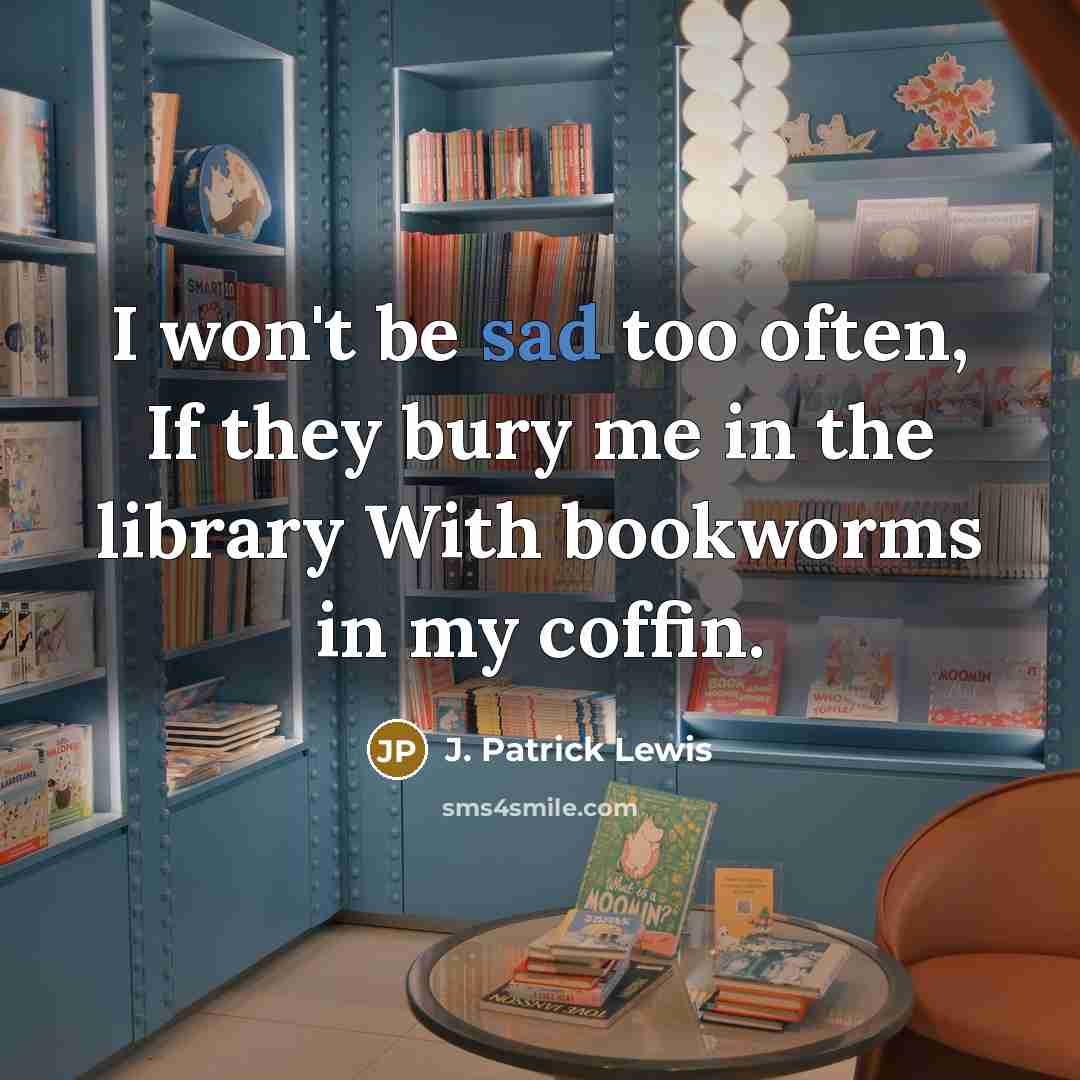 “I won't be sad too often, If they bury me in the library With bookworms in my coffin.” quote by J. Patrick Lewis