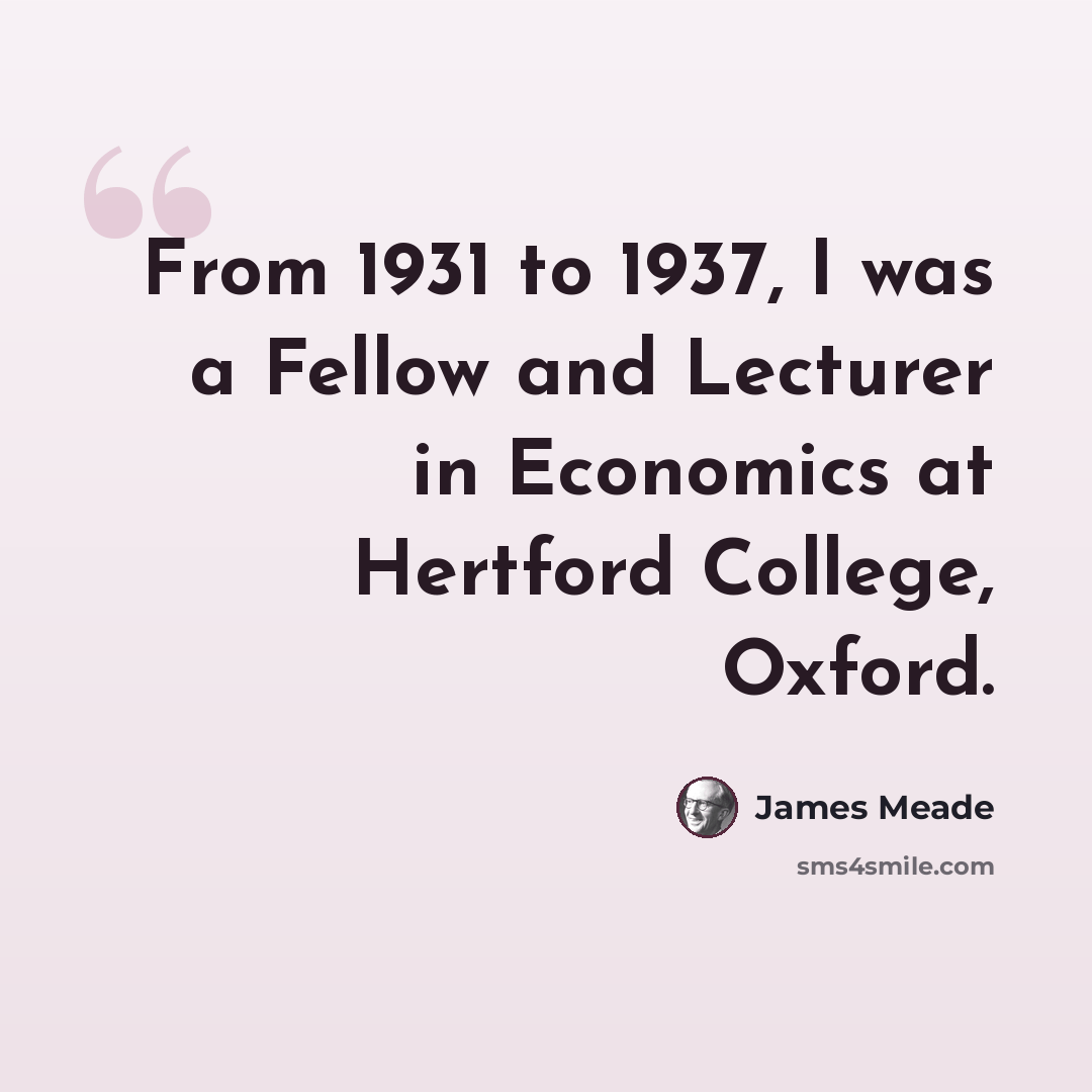 “From 1931 to 1937, I was a Fellow and Lecturer in Economics at Hertford College, Oxford.” quote by James Meade