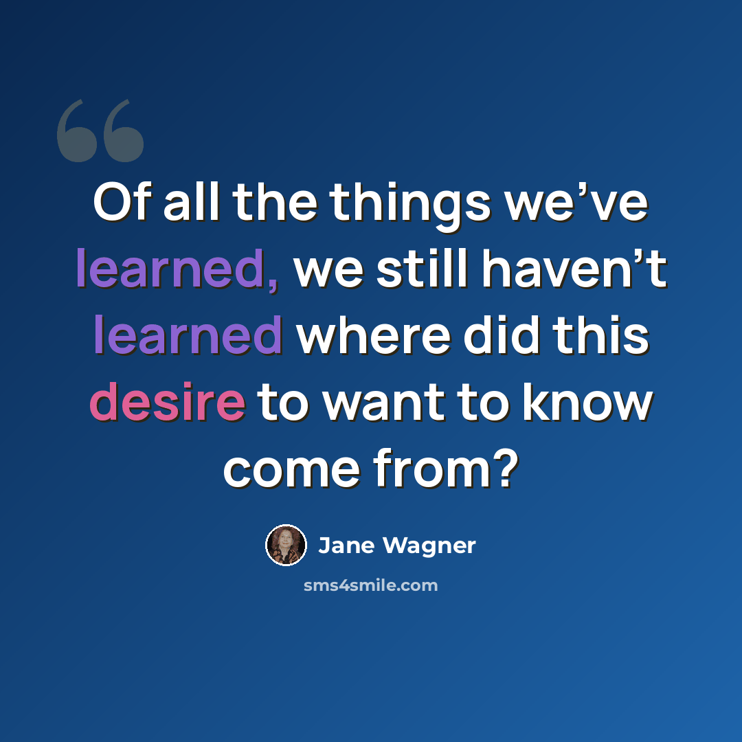 “Of all the things we've learned, we still haven't learned where did this desire to want to know come from?” quote by Jane Wagner