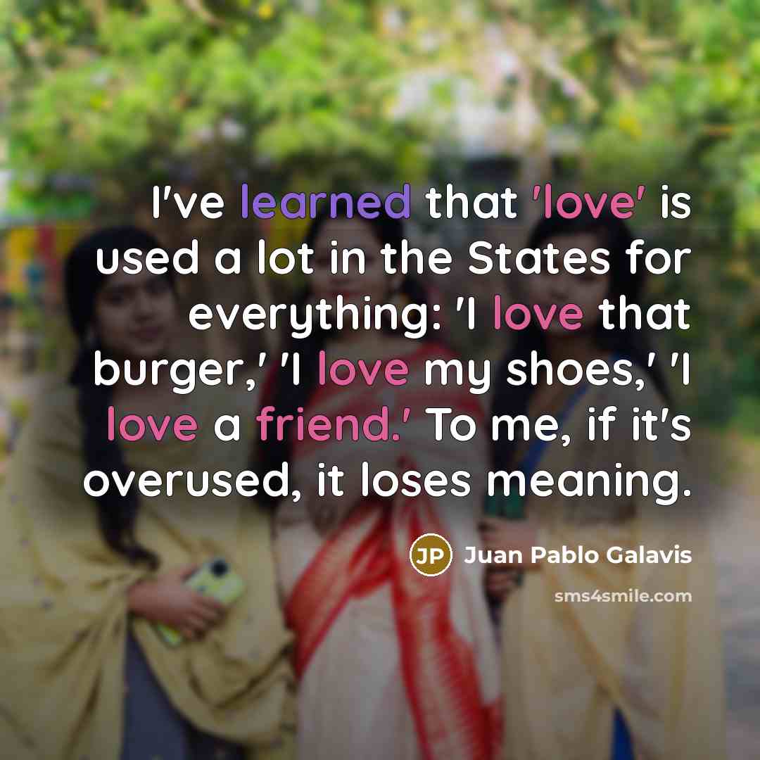 “I've learned that 'love' is used a lot in the States for everything: 'I love that burger,' 'I love my shoes,' 'I love a friend.' To me, if it's overused, it loses meaning.” quote by Juan Pablo Galavis