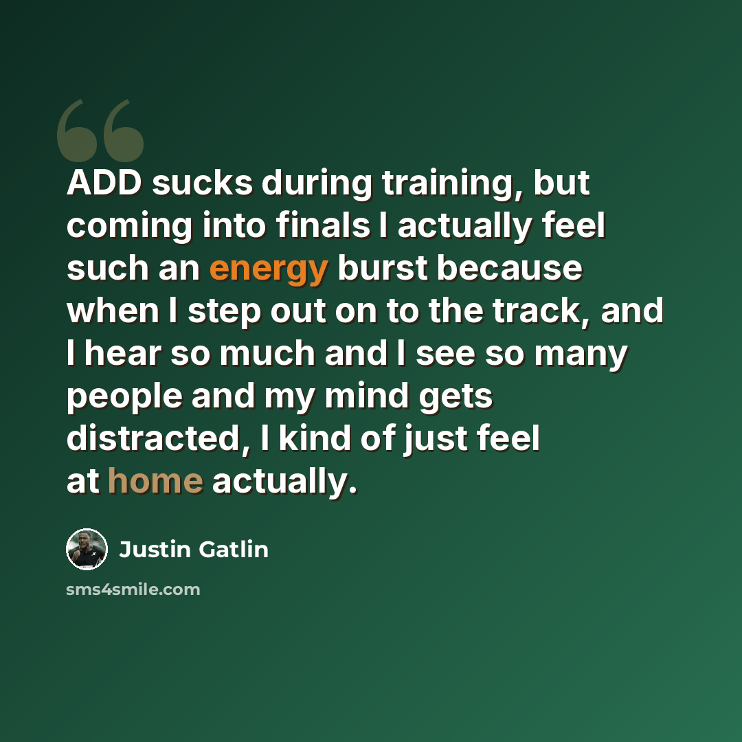 “ADD sucks during training, but coming into finals I actually feel such an energy burst because when I step out on to the track, and I hear so much and I see so many people and my mind gets distracted, I kind of just feel at home actually.” quote by Justin Gatlin