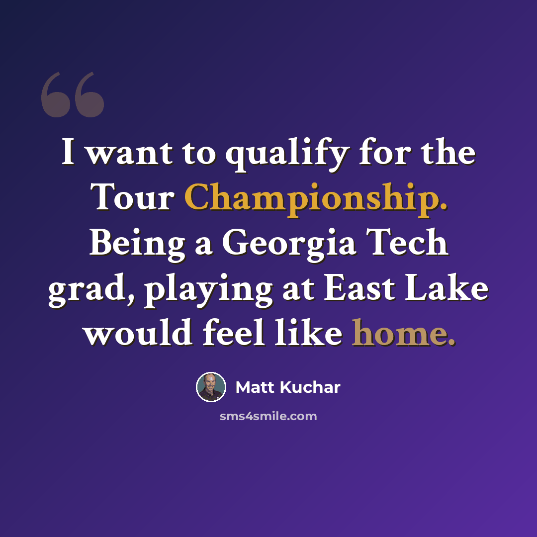 “I want to qualify for the Tour Championship. Being a Georgia Tech grad, playing at East Lake would feel like home.” quote by Matt Kuchar