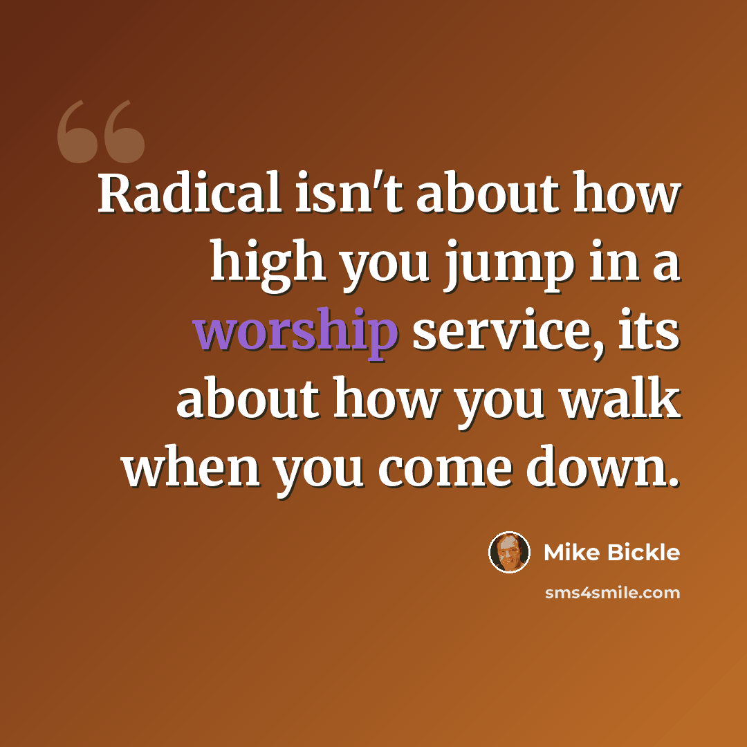 “Radical isn't about how high you jump in a worship service, its about how you walk when you come down.” quote by Mike Bickle