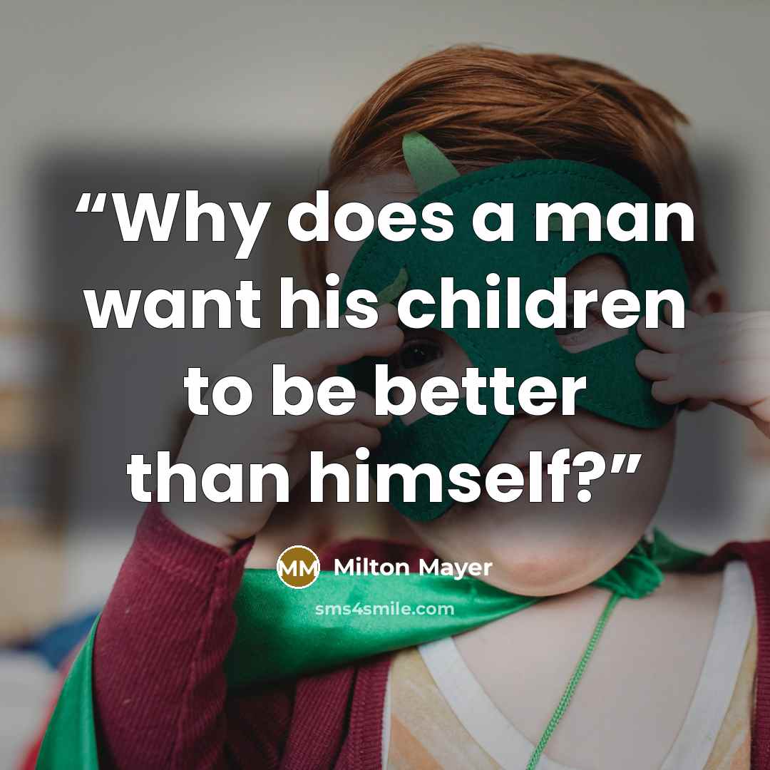 “Why does a man want his children to be better than himself?” quote by Milton Mayer