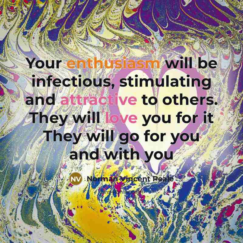 “Your enthusiasm will be infectious, stimulating and attractive to others. They will love you for it They will go for you and with you” quote by Norman Vincent Peale