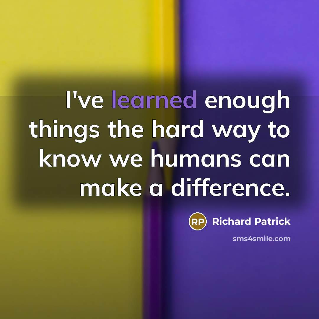 “I've learned enough things the hard way to know we humans can make a difference.” quote by Richard Patrick