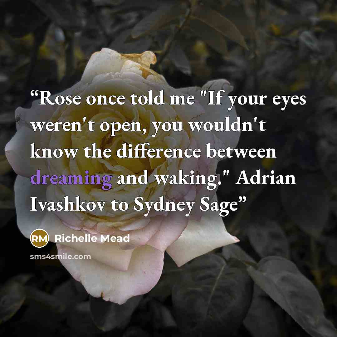 “Rose once told me "If your eyes weren't open, you wouldn't know the difference between dreaming and waking." Adrian Ivashkov to Sydney Sage” quote by Richelle Mead
