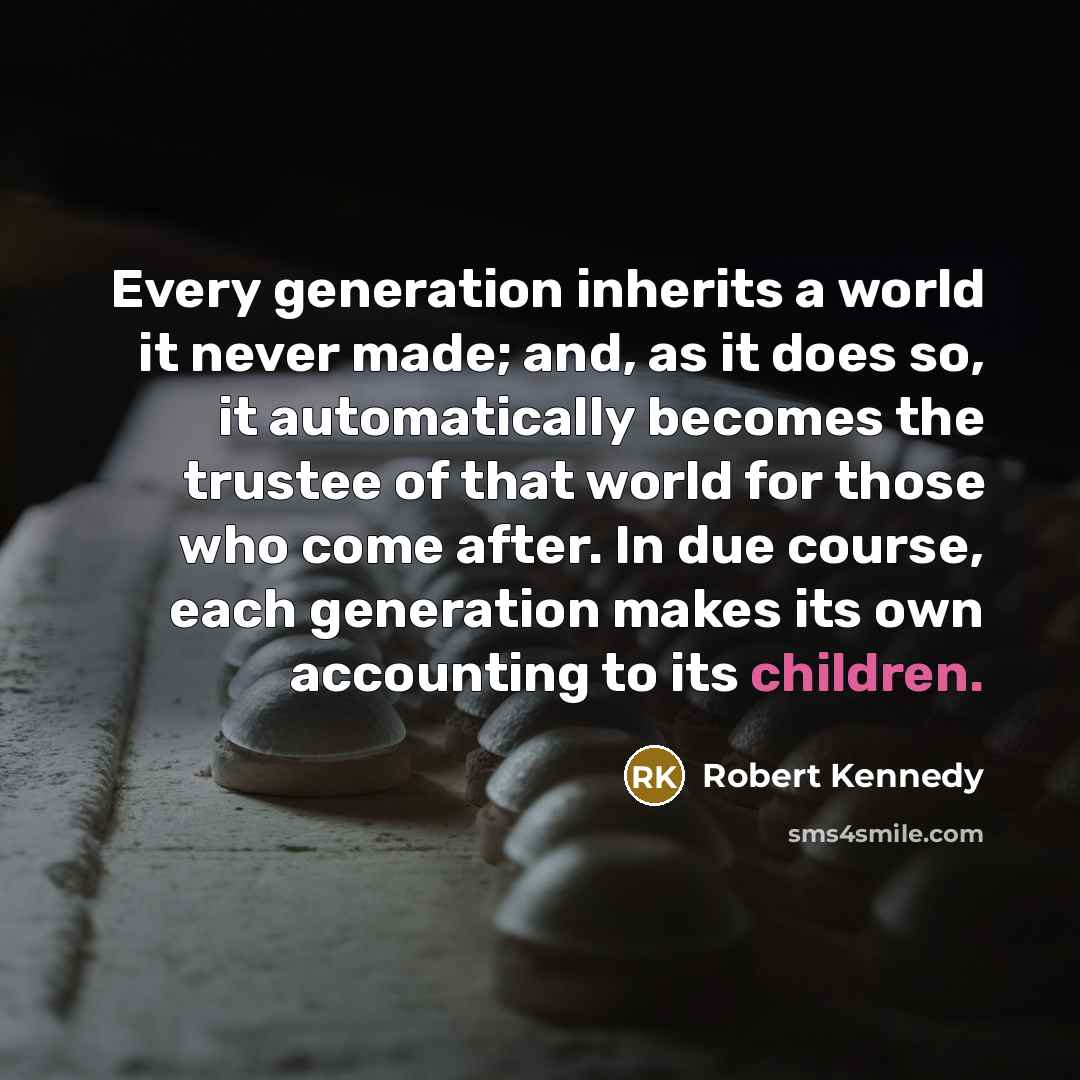 “Every generation inherits a world it never made; and, as it does so, it automatically becomes the trustee of that world for those who come after. In due course, each generation makes its own accounting to its children.” quote by Robert Kennedy