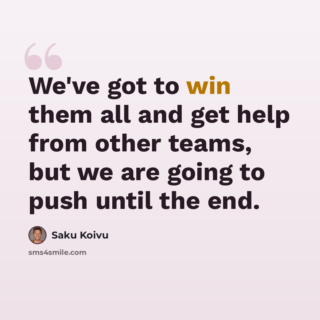 “We've got to win them all and get help from other teams, but we are going to push until the end.” quote by Saku Koivu