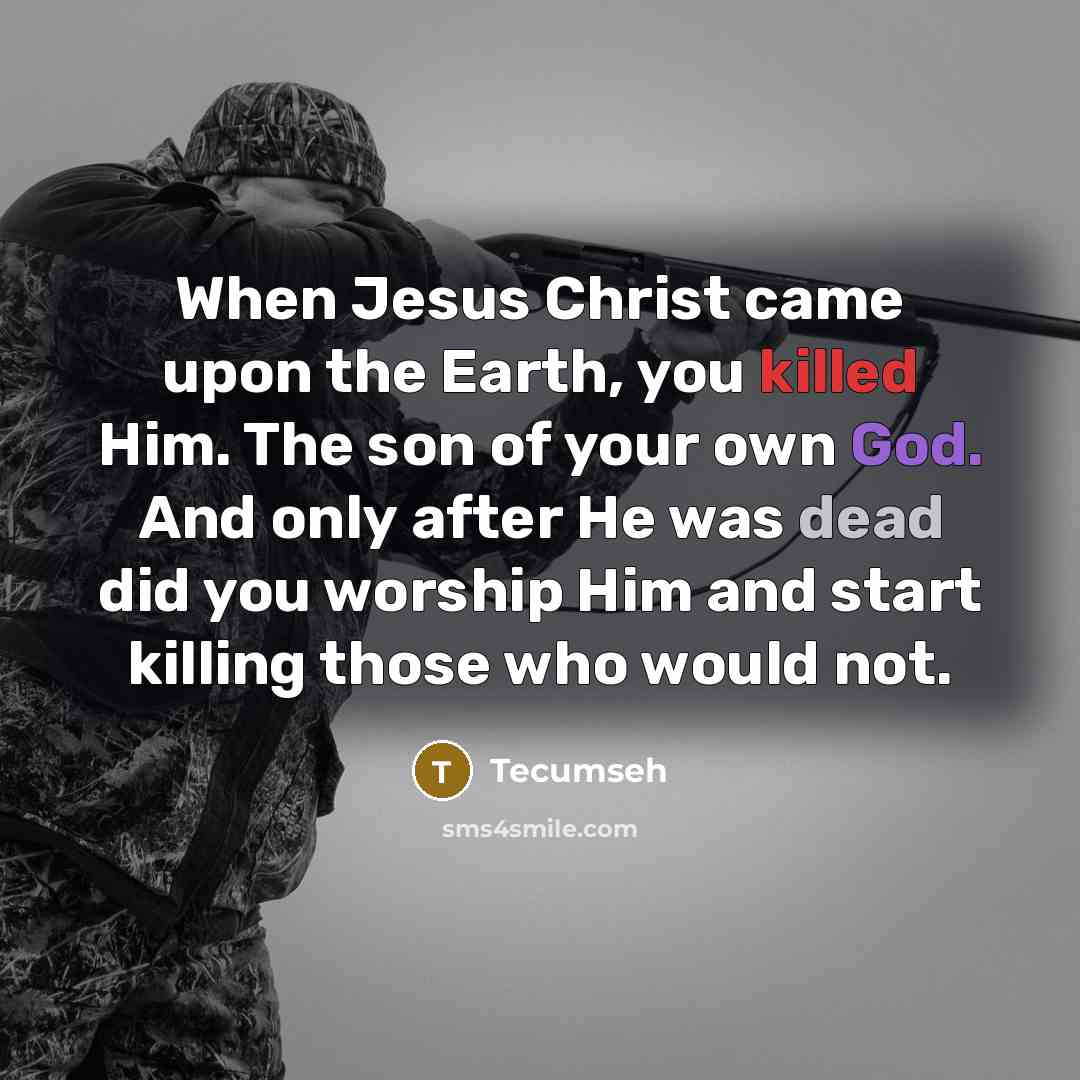 “When Jesus Christ came upon the Earth, you killed Him. The son of your own God. And only after He was dead did you worship Him and start killing those who would not.” quote by Tecumseh