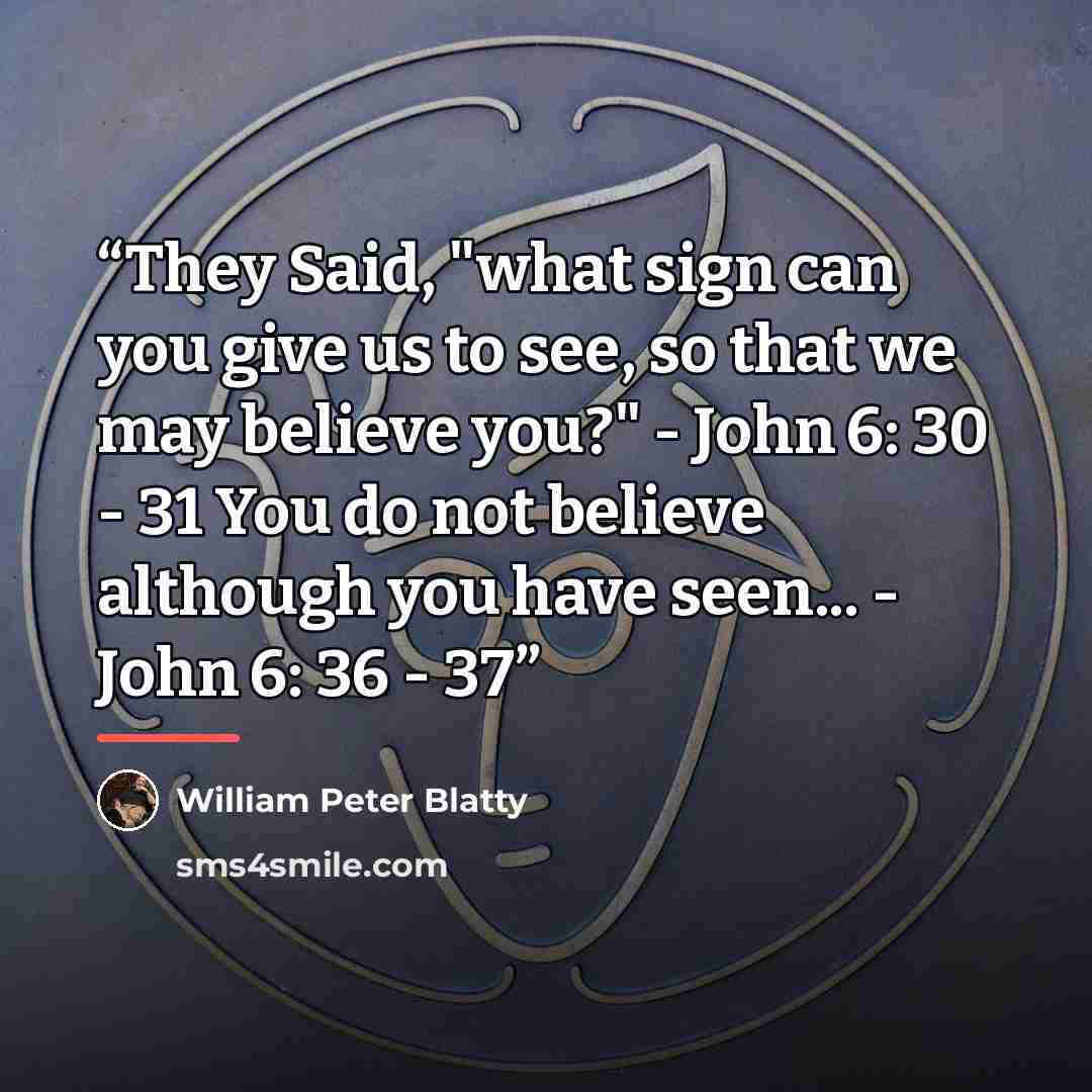 “They Said, "what sign can you give us to see, so that we may believe you?" - John 6: 30 - 31 You do not believe although you have seen... - John 6: 36 - 37” quote by William Peter Blatty