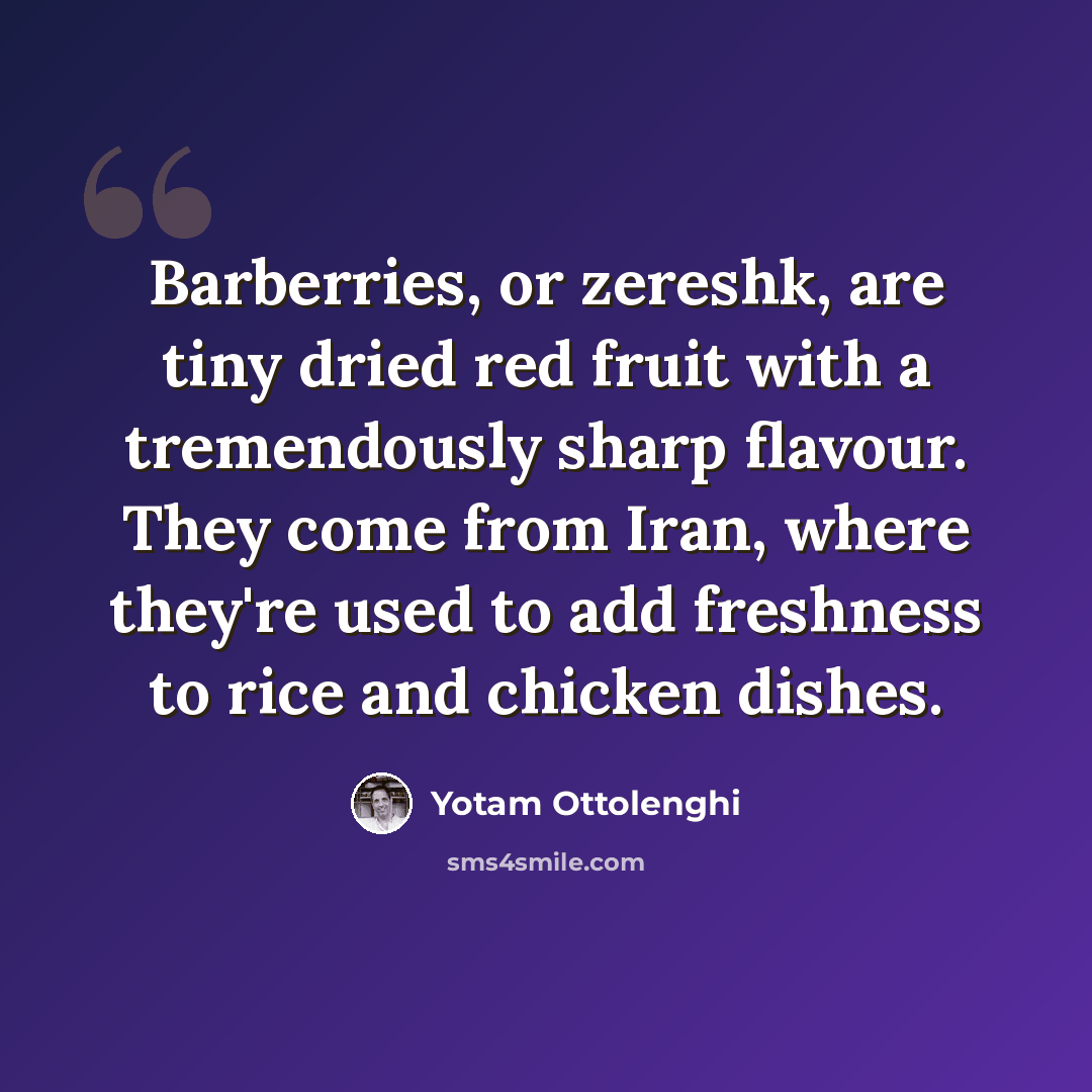 “Barberries, or zereshk, are tiny dried red fruit with a tremendously sharp flavour. They come from Iran, where they're used to add freshness to rice and chicken dishes.” quote by Yotam Ottolenghi