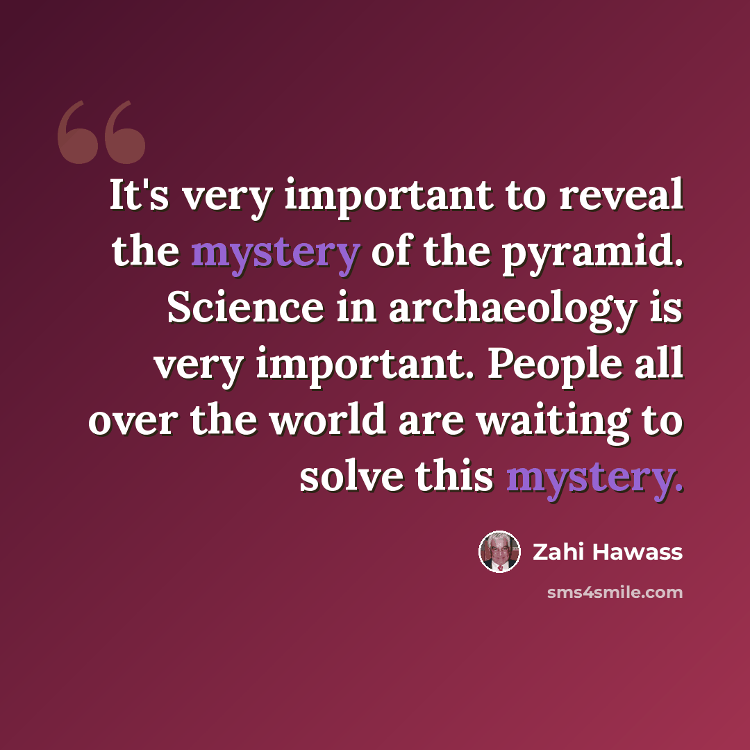 “It's very important to reveal the mystery of the pyramid. Science in archaeology is very important. People all over the world are waiting to solve this mystery.” quote by Zahi Hawass