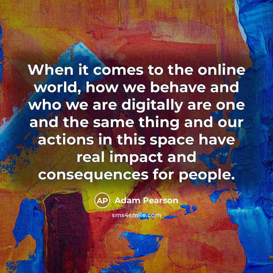 “When it comes to the online world, how we behave and who we are digitally are one and the same thing and our actions in this space have real impact and consequences for people.” quote by Adam Pearson