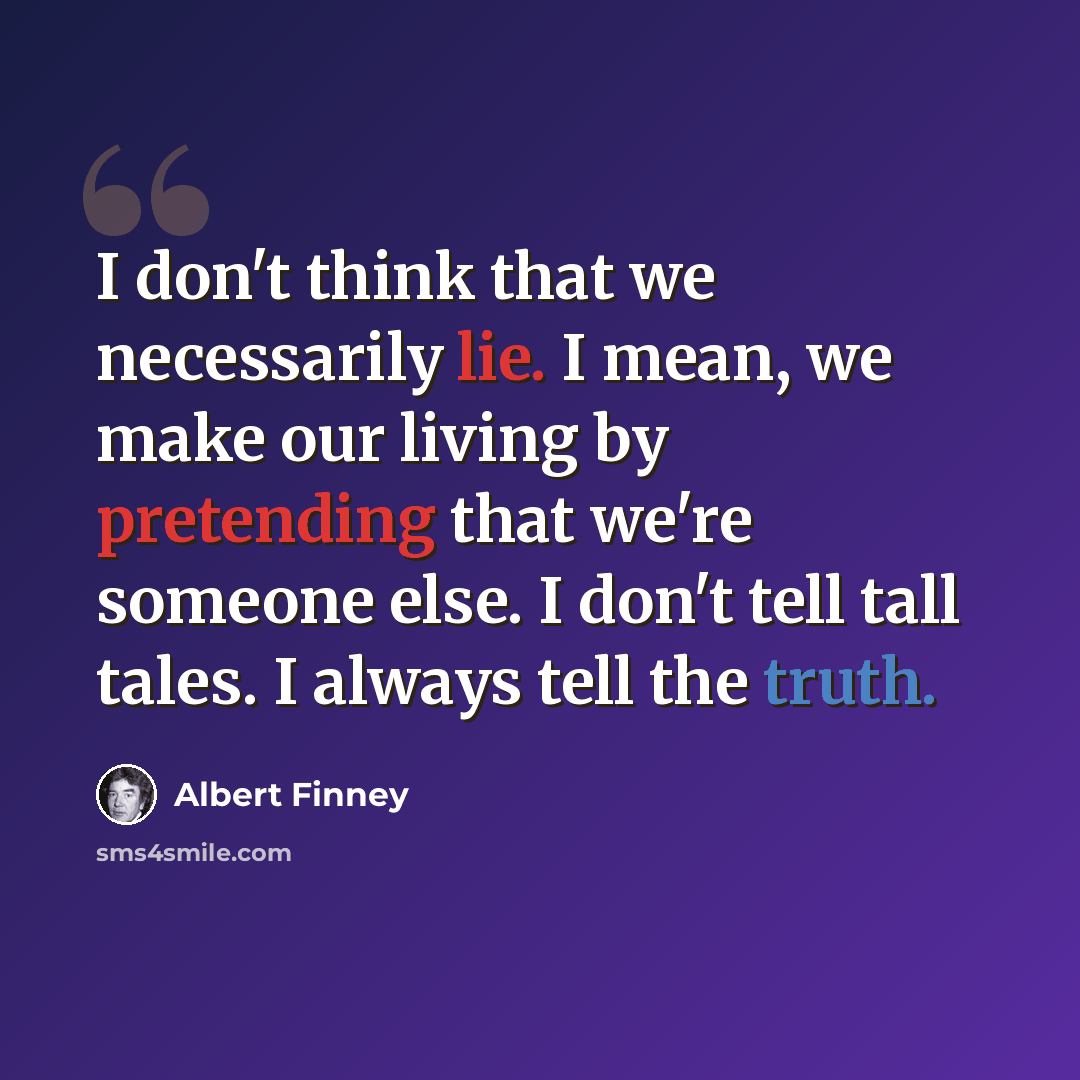 “I don't think that we necessarily lie. I mean, we make our living by pretending that we're someone else. I don't tell tall tales. I always tell the truth.” quote by Albert Finney