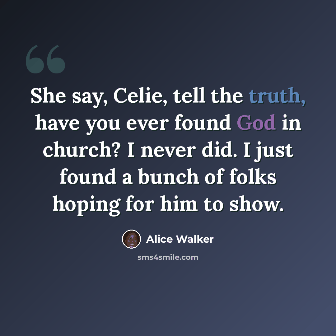 “She say, Celie, tell the truth, have you ever found God in church? I never did. I just found a bunch of folks hoping for him to show.” quote by Alice Walker