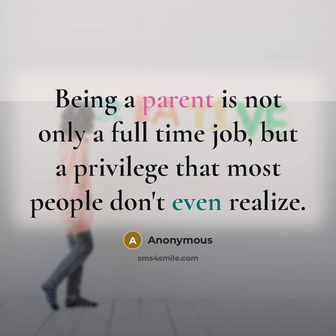 “Being a parent is not only a full time job, but a privilege that most people don't even realize.” quote by Anonymous