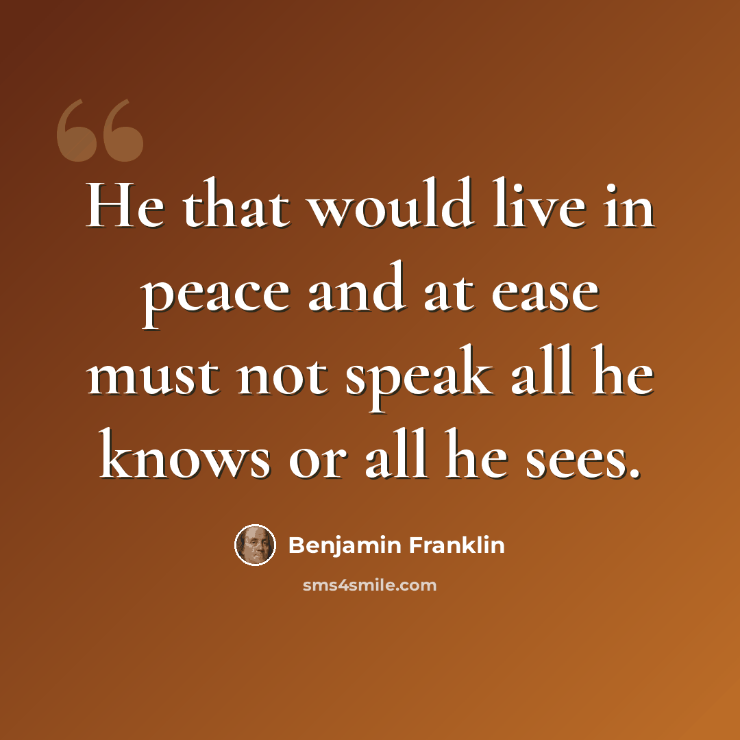 “He that would live in peace and at ease must not speak all he knows or all he sees.” quote by Benjamin Franklin
