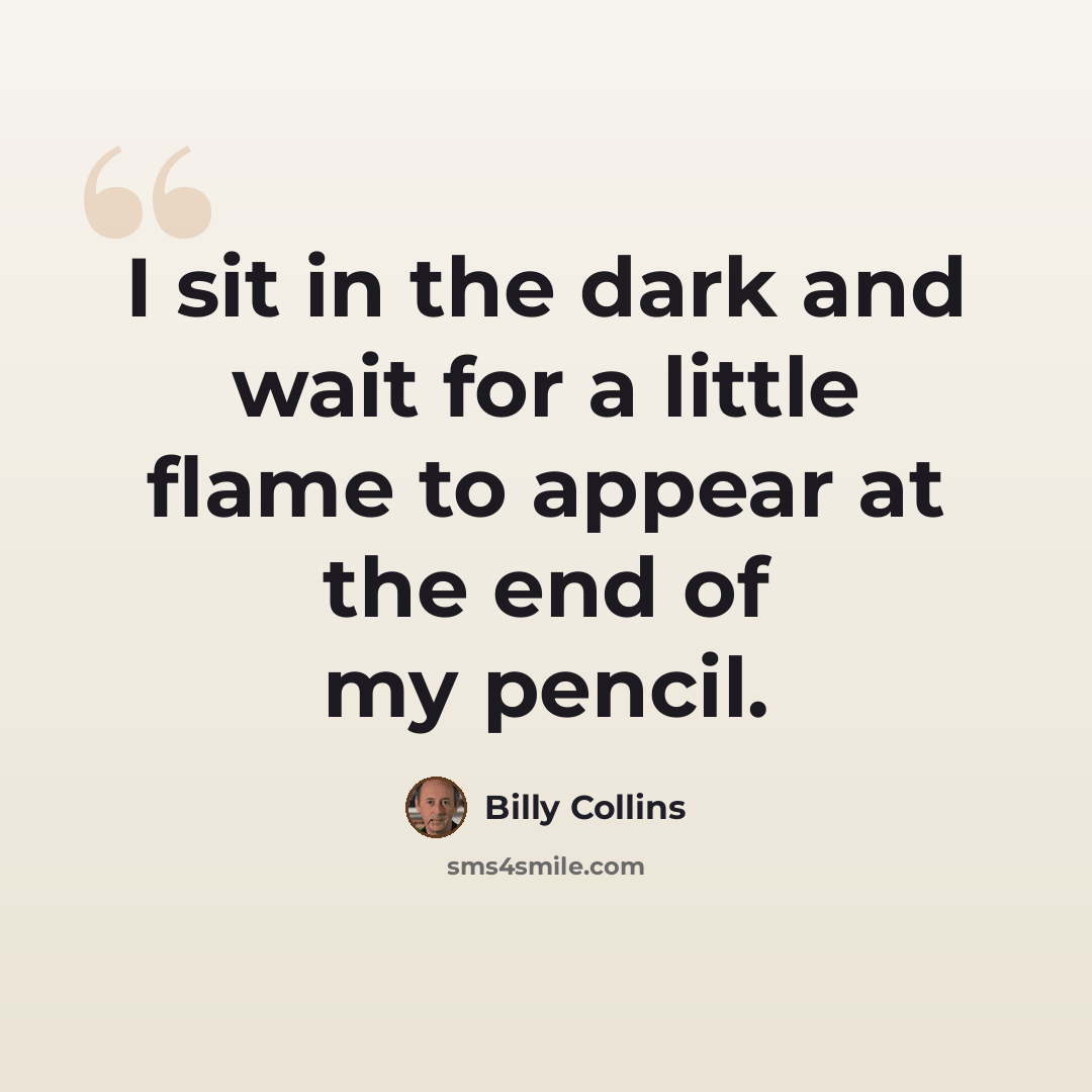 “I sit in the dark and wait for a little flame to appear at the end of my pencil.” quote by Billy Collins