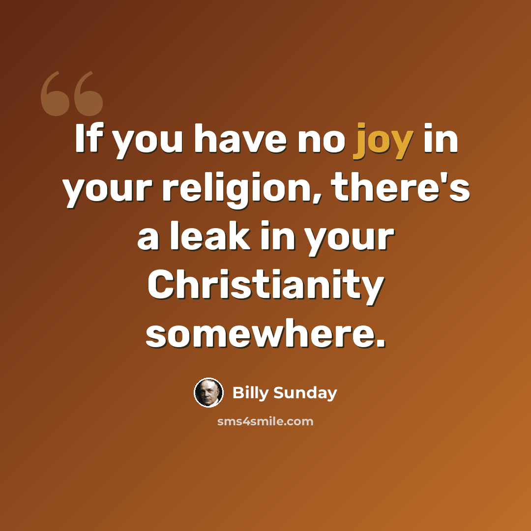 “If you have no joy in your religion, there's a leak in your Christianity somewhere.” quote by Billy Sunday