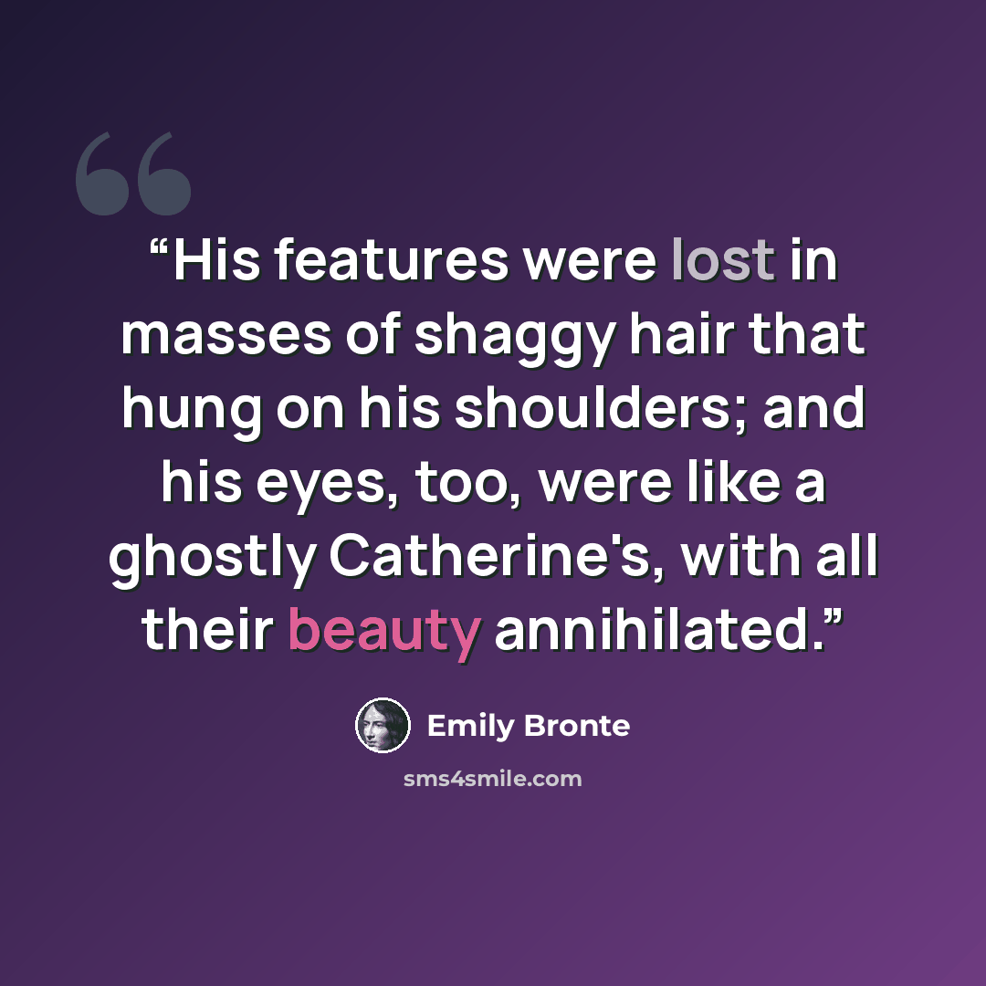“His features were lost in masses of shaggy hair that hung on his shoulders; and his eyes, too, were like a ghostly Catherine's, with all their beauty annihilated.” quote by Emily Brontë