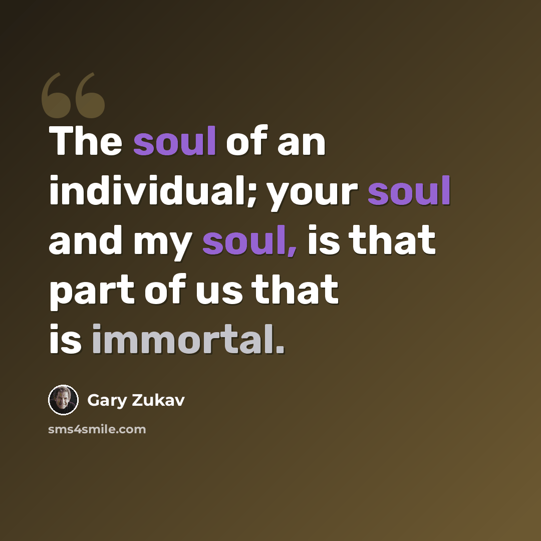 “The soul of an individual; your soul and my soul, is that part of us that is immortal.” quote by Gary Zukav