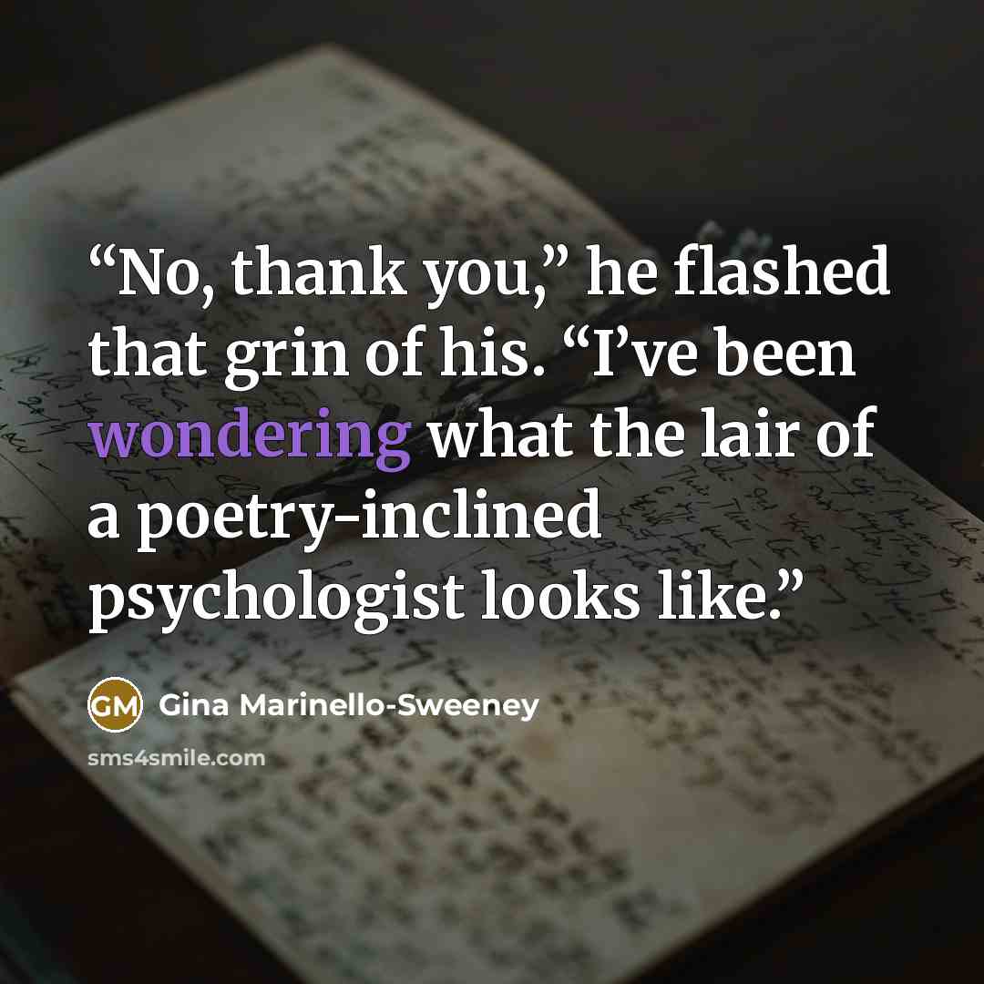 “No, thank you,” he flashed that grin of his. “I’ve been wondering what the lair of a poetry-inclined psychologist looks like.” quote by Gina Marinello-Sweeney