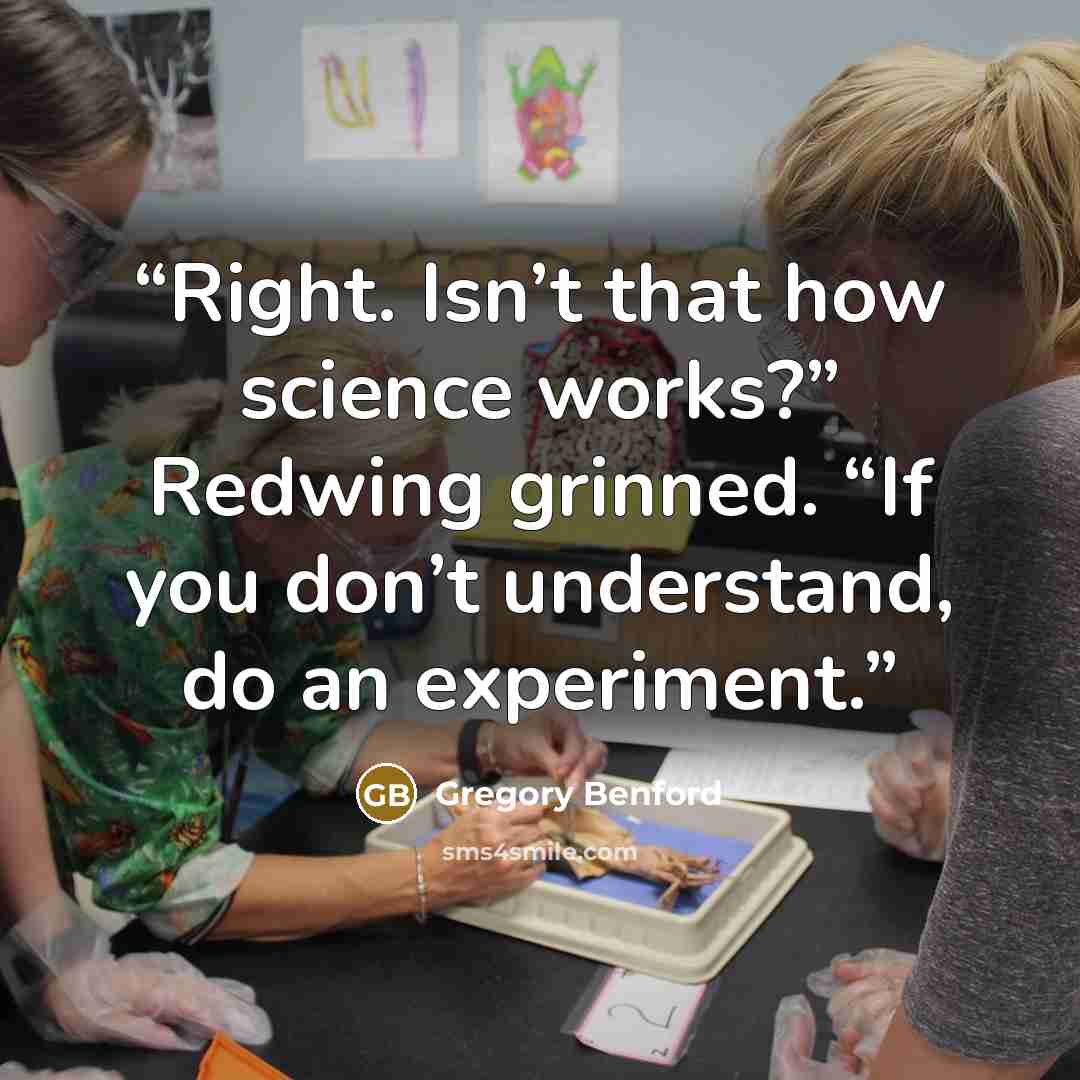 “Right. Isn’t that how science works?” Redwing grinned. “If you don’t understand, do an experiment.” quote by Gregory Benford