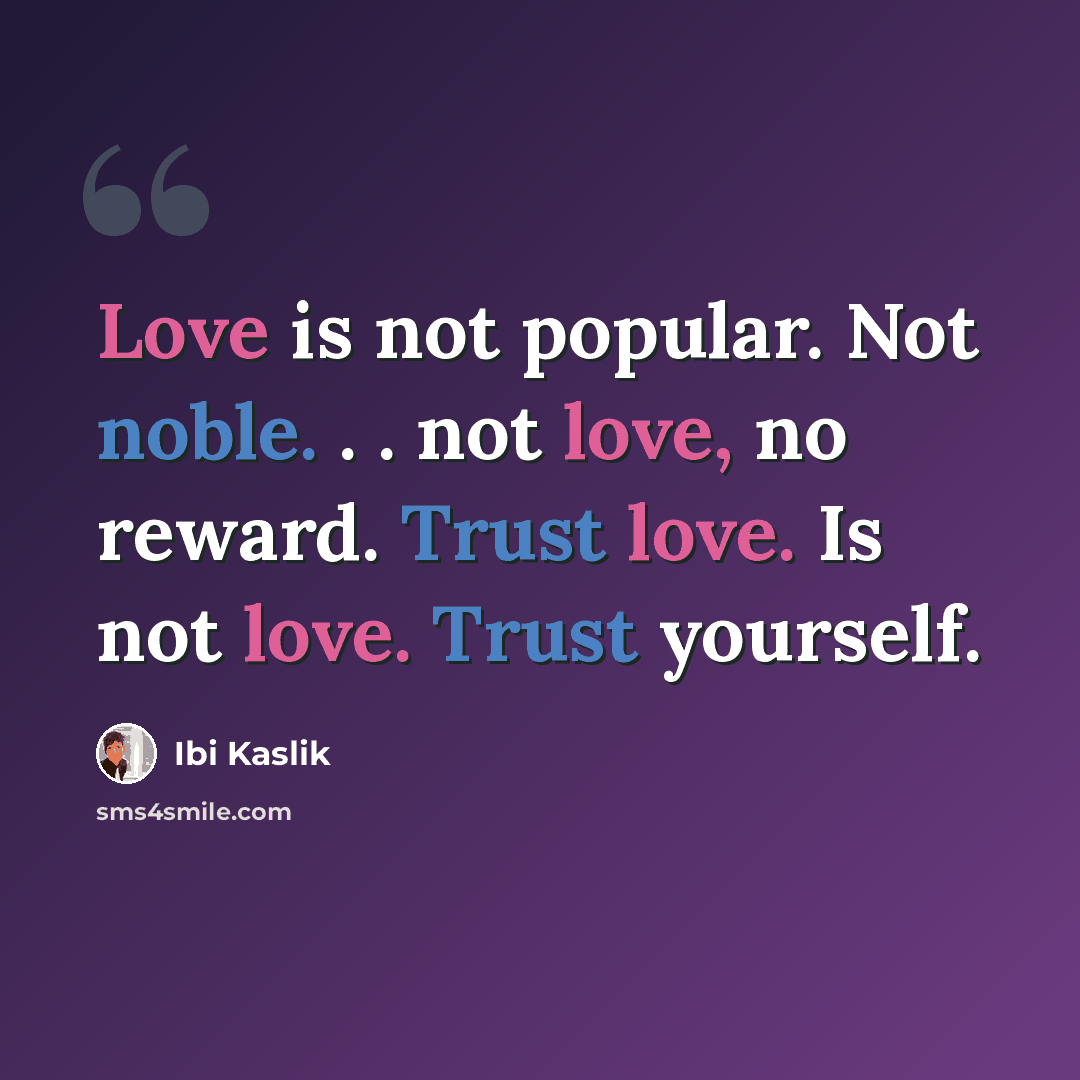 “Love is not popular. Not noble. . . not love, no reward. Trust love. Is not love. Trust yourself.” quote by Ibi Kaslik