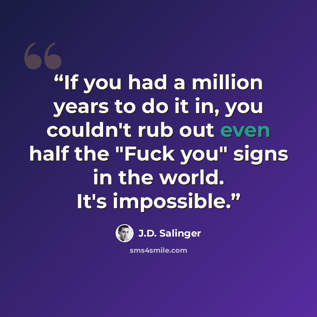 “If you had a million years to do it in, you couldn't rub out even half the "Fuck you" signs in the world. It's impossible.” quote by J.D. Salinger