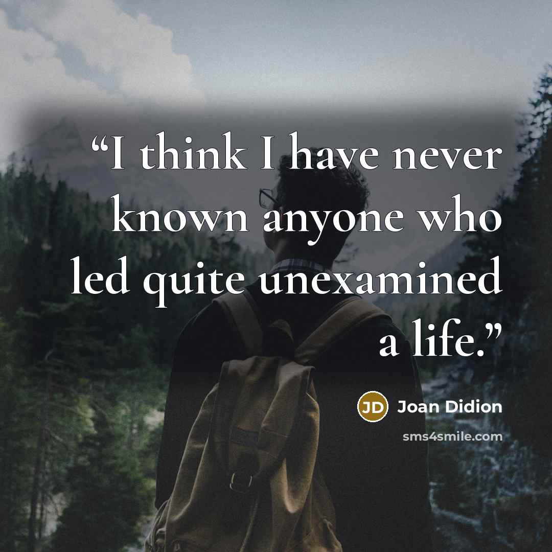 “I think I have never known anyone who led quite unexamined a life.” quote by Joan Didion