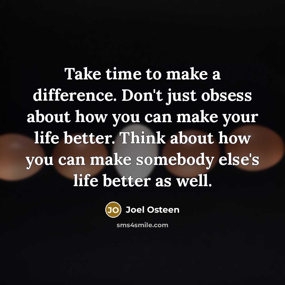 “Take time to make a difference. Don't just obsess about how you can make your life better. Think about how you can make somebody else's life better as well.” quote by Joel Osteen