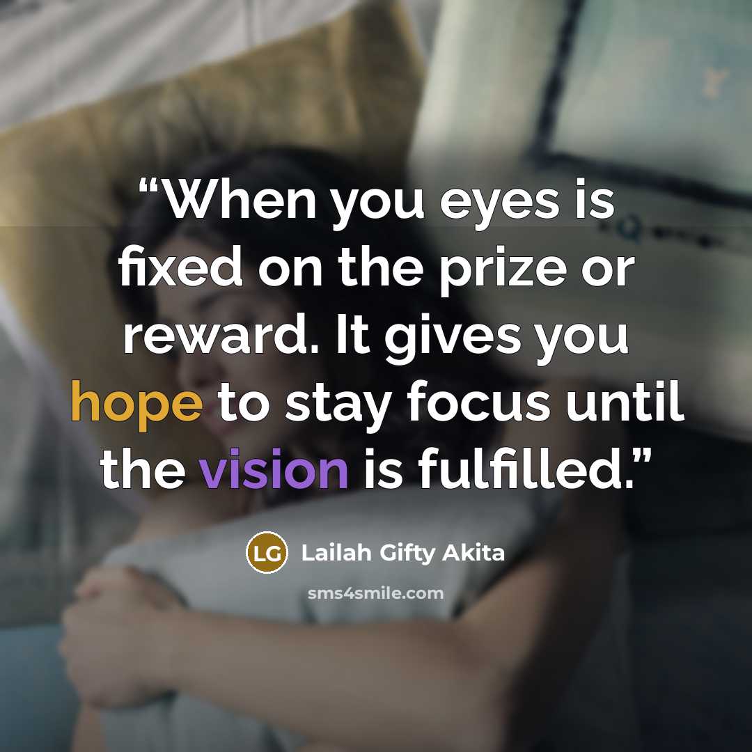 “When you eyes is fixed on the prize or reward. It gives you hope to stay focus until the vision is fulfilled.” quote by Lailah Gifty Akita