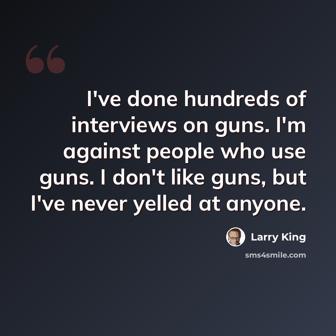 “I've done hundreds of interviews on guns. I'm against people who use guns. I don't like guns, but I've never yelled at anyone.” quote by Larry King