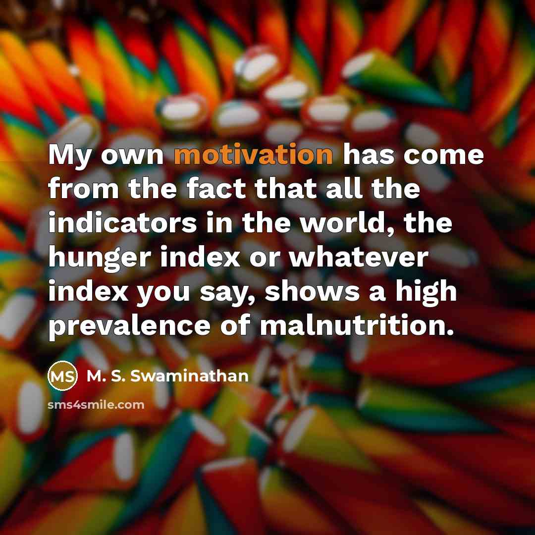 “My own motivation has come from the fact that all the indicators in the world, the hunger index or whatever index you say, shows a high prevalence of malnutrition.” quote by M. S. Swaminathan