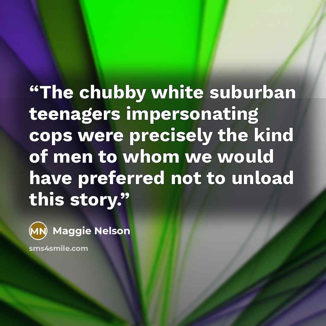“The chubby white suburban teenagers impersonating cops were precisely the kind of men to whom we would have preferred not to unload this story.” quote by Maggie Nelson