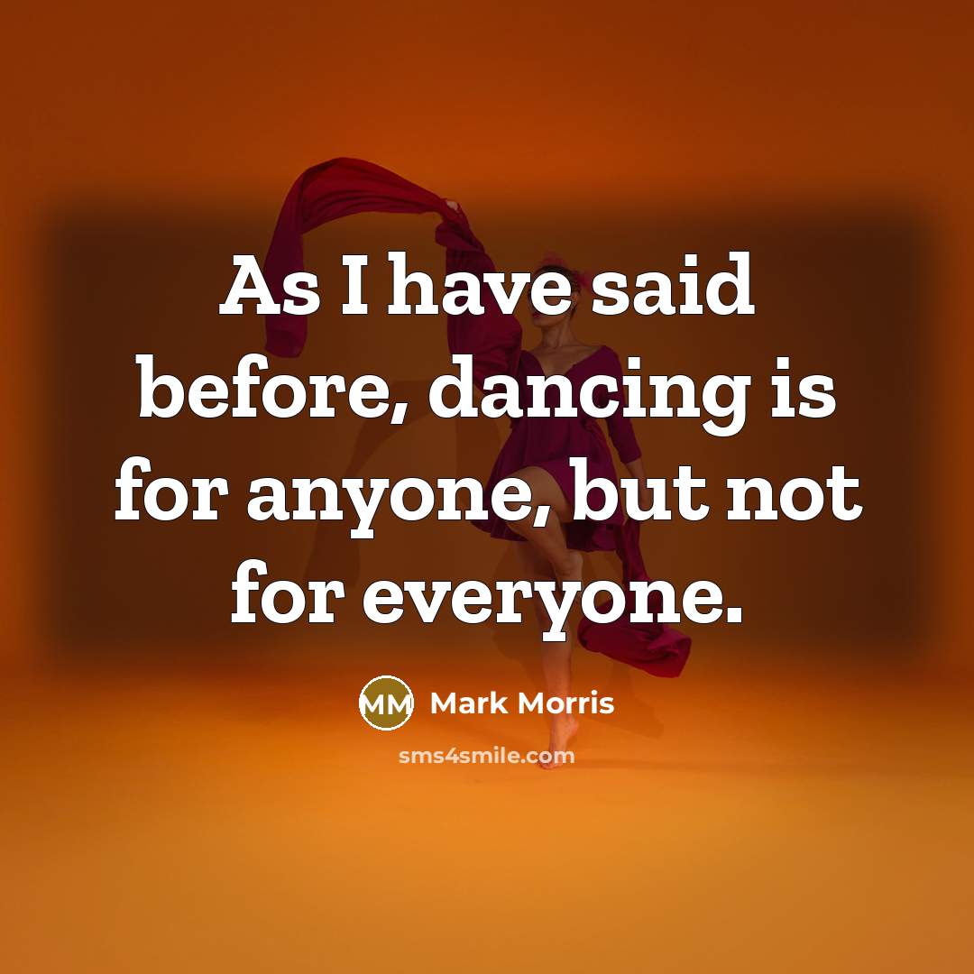 “As I have said before, dancing is for anyone, but not for everyone.” quote by Mark Morris