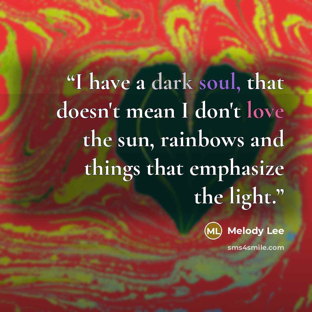 “I have a dark soul, that doesn't mean I don't love the sun, rainbows and things that emphasize the light.” quote by Melody Lee