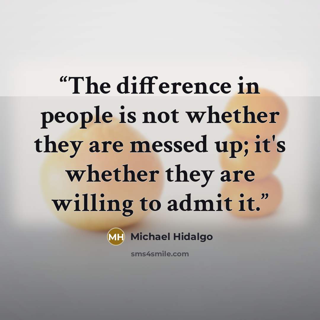 “The difference in people is not whether they are messed up; it's whether they are willing to admit it.” quote by Michael Hidalgo