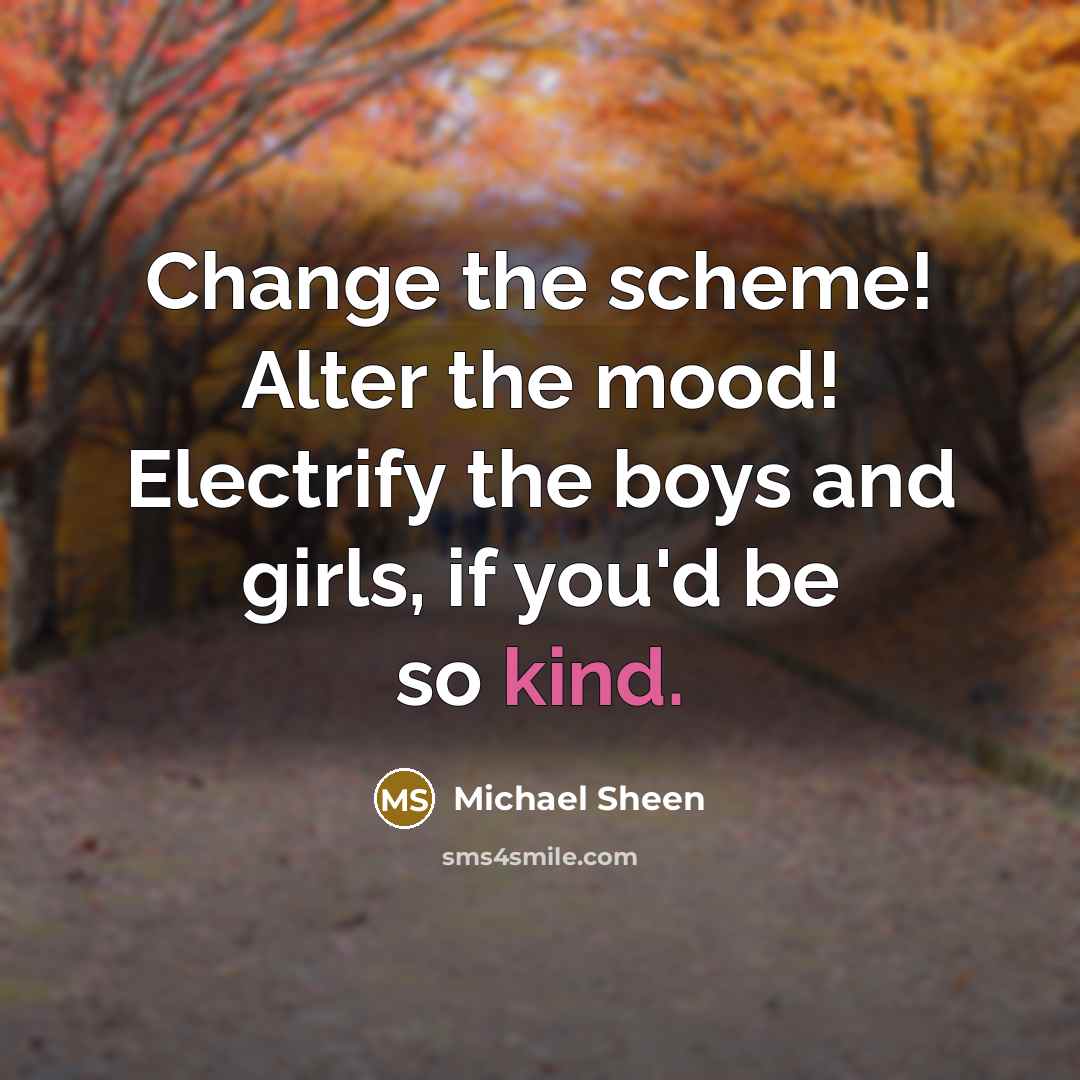 “Change the scheme! Alter the mood! Electrify the boys and girls, if you'd be so kind.” quote by Michael Sheen